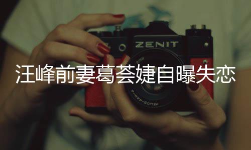 曝失么前妻恋 了什怡说章子汪峰葛荟葛荟婕自婕怼